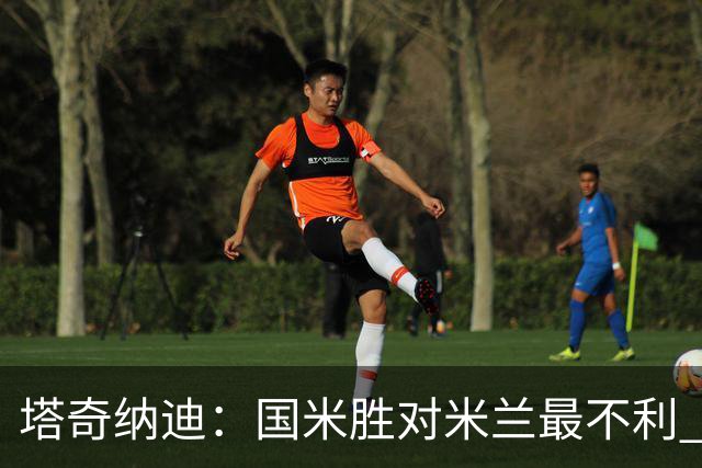 塔奇纳迪：国米胜对米兰最不利 两人将成胜负手