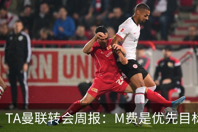 TA曼联转会周报：M费是优先目标，但曼联不愿匹配西汉姆要价